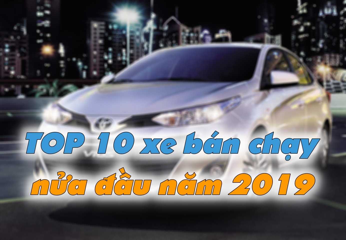 Toyota Vios dẫn đầu TOP 10 xe bán chạy nửa đầu năm 2019